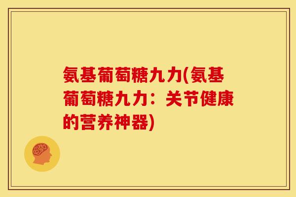 氨基葡萄糖九力(氨基葡萄糖九力：关节健康的营养神器)