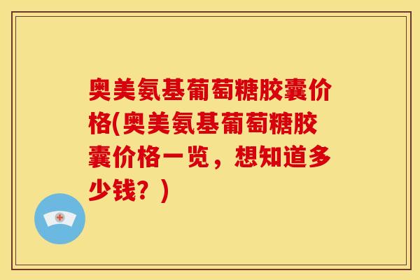 奥美氨基葡萄糖胶囊价格(奥美氨基葡萄糖胶囊价格一览，想知道多少钱？)
