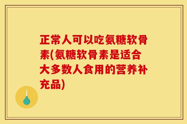 正常人可以吃氨糖软骨素(氨糖软骨素是适合大多数人食用的营养补充品)