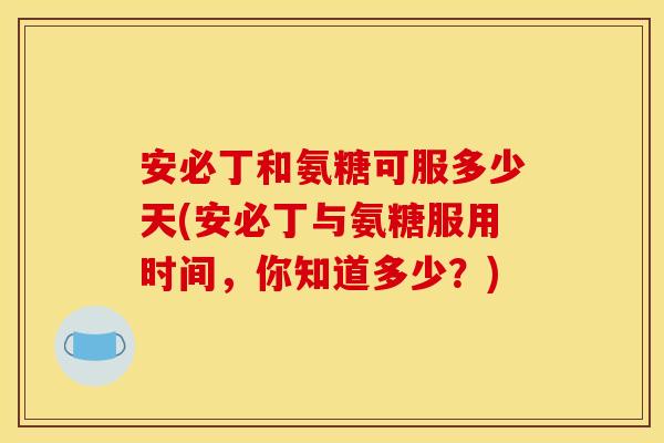 安必丁和氨糖可服多少天(安必丁与氨糖服用时间，你知道多少？)