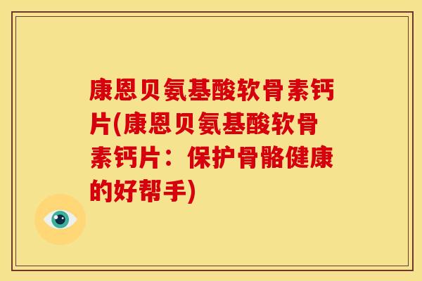康恩贝氨基酸软骨素钙片(康恩贝氨基酸软骨素钙片:保护骨骼健康的好帮手) 康恩贝氨基酸软骨素钙片(康恩贝氨基酸软骨素钙片:保护骨骼健康的好帮手)