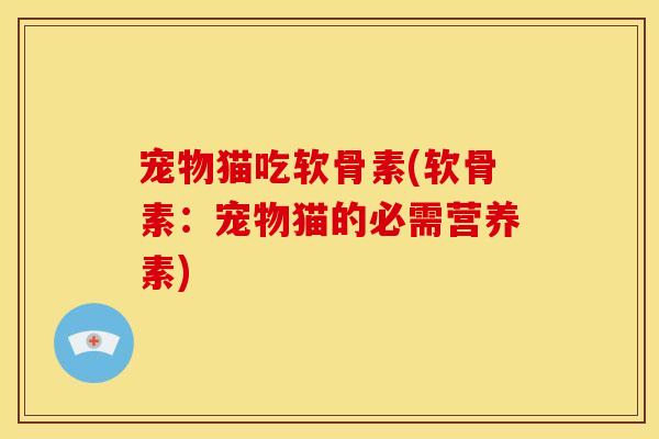 宠物猫吃软骨素(软骨素：宠物猫的必需营养素)