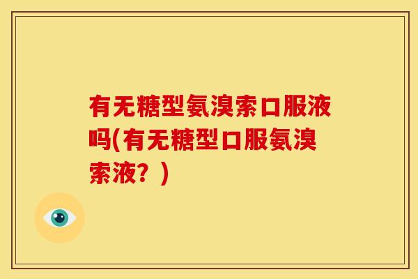 有无糖型氨溴索口服液吗(有无糖型口服氨溴索液？)