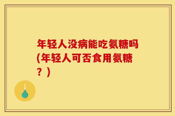 年轻人没病能吃氨糖吗(年轻人可否食用氨糖？)