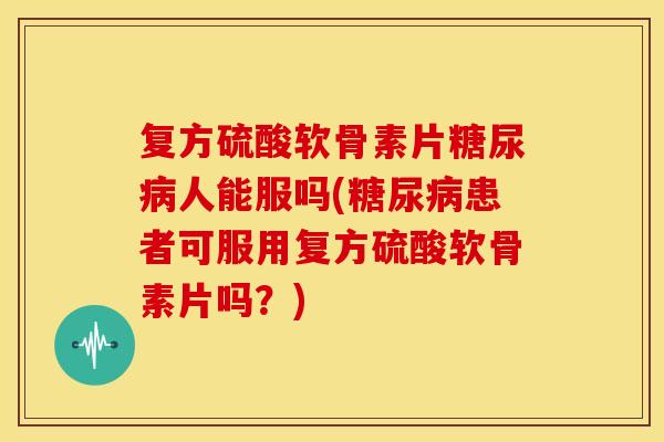 复方硫酸软骨素片人能服吗(患者可服用复方硫酸软骨素片吗?) 复方硫酸软骨素片人能服吗(患者可服用复方硫酸软骨素片吗?)