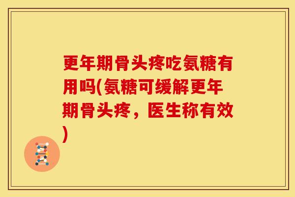 更年期骨头疼吃氨糖有用吗(氨糖可缓解更年期骨头疼，医生称有效)