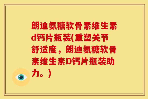 朗迪氨糖软骨素维生素d钙片瓶装(重塑关节舒适度，朗迪氨糖软骨素维生素D钙片瓶装助力。)
