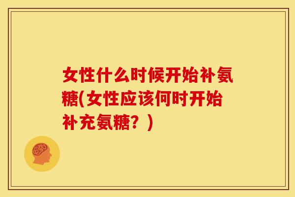 女性什么时候开始补氨糖(女性应该何时开始补充氨糖?) 女性什么时候开始补氨糖(女性应该何时开始补充氨糖?)