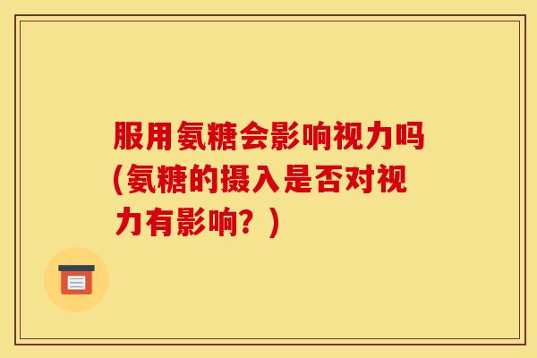服用氨糖会影响视力吗(氨糖的摄入是否对视力有影响？)