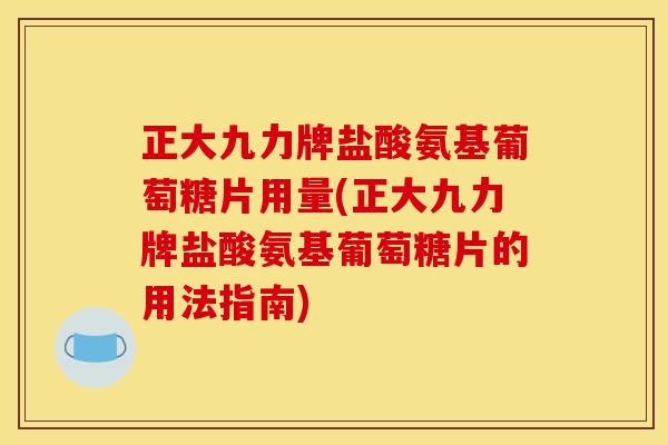 正大九力牌盐酸氨基葡萄糖片用量(正大九力牌盐酸氨基葡萄糖片的用法指南)