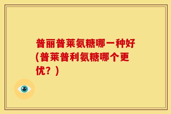 普丽普莱氨糖哪一种好(普莱普利氨糖哪个更优？)