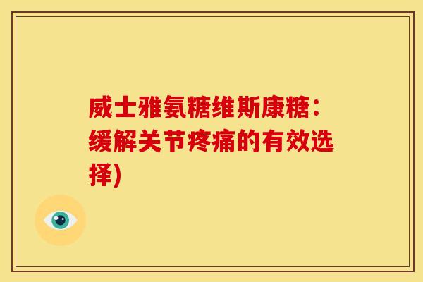 威士雅氨糖维斯康糖：缓解关节的有效选择)