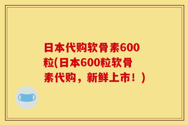 日本代购软骨素600粒(日本600粒软骨素代购，新鲜上市！)
