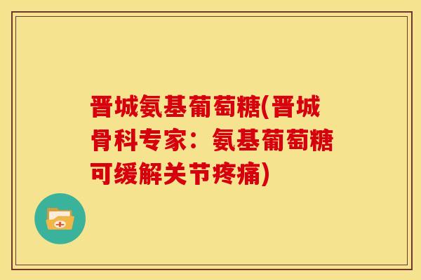 晋城氨基葡萄糖(晋城骨科专家：氨基葡萄糖可缓解关节)