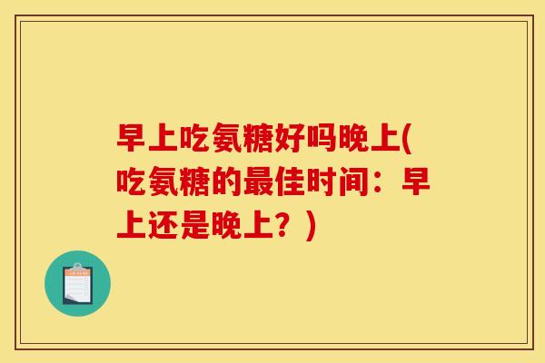 早上吃氨糖好吗晚上(吃氨糖的最佳时间：早上还是晚上？)