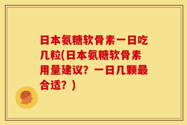 日本氨糖软骨素一日吃几粒(日本氨糖软骨素用量建议?一日几颗合适?) 日本氨糖软骨素一日吃几粒(日本氨糖软骨素用量建议?一日几颗合适?)