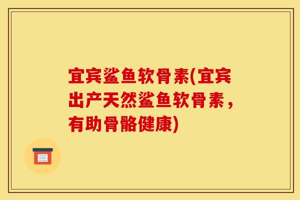 宜宾鲨鱼软骨素(宜宾出产天然鲨鱼软骨素，有助骨骼健康)