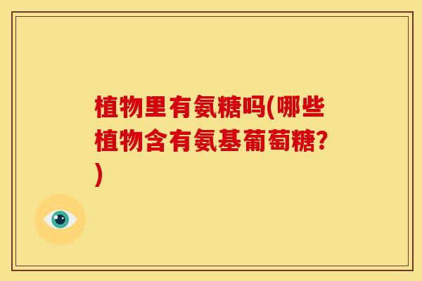 植物里有氨糖吗(哪些植物含有氨基葡萄糖？)