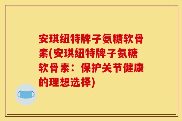 安琪纽特牌子氨糖软骨素(安琪纽特牌子氨糖软骨素:保护关节健康的理想选择) 安琪纽特牌子氨糖软骨素(安琪纽特牌子氨糖软骨素:保护关节健康的理想选择)