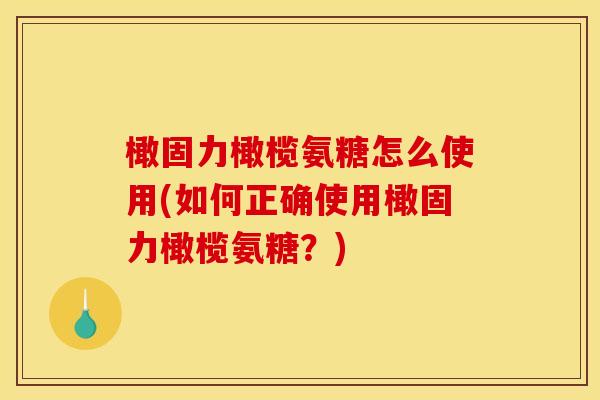 橄固力橄榄氨糖怎么使用(如何正确使用橄固力橄榄氨糖？)