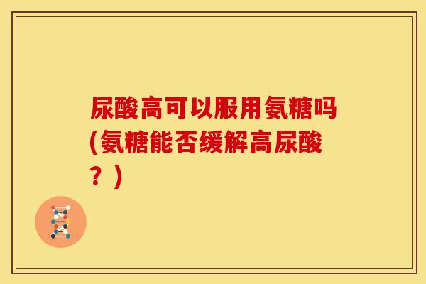 尿酸高可以服用氨糖吗(氨糖能否缓解高尿酸？)