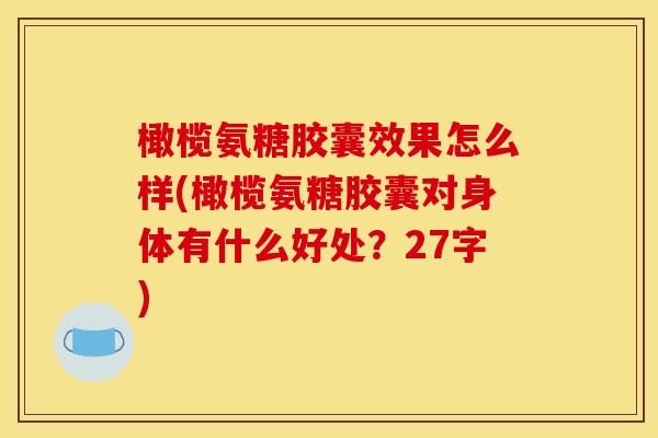 橄榄氨糖胶囊效果怎么样(橄榄氨糖胶囊对身体有什么好处?27字) 橄榄氨糖胶囊效果怎么样(橄榄氨糖胶囊对身体有什么好处?27字)