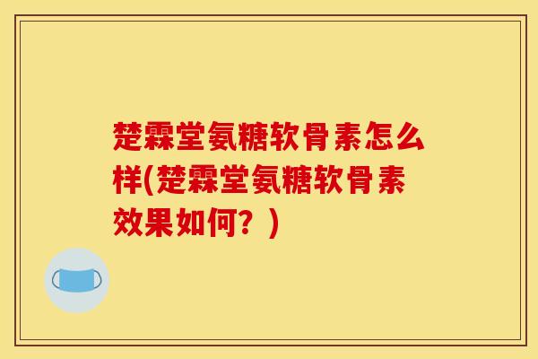 楚霖堂氨糖软骨素怎么样(楚霖堂氨糖软骨素效果如何?) 楚霖堂氨糖软骨素怎么样(楚霖堂氨糖软骨素效果如何?)