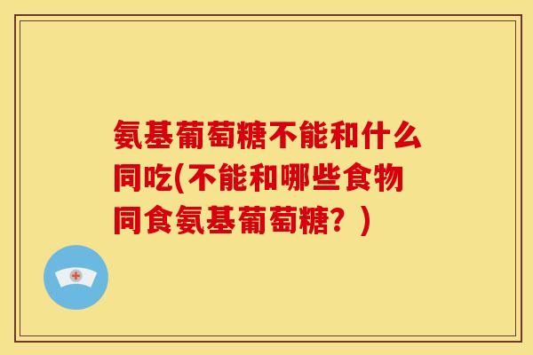 氨基葡萄糖不能和什么同吃(不能和哪些食物同食氨基葡萄糖?) 氨基葡萄糖不能和什么同吃(不能和哪些食物同食氨基葡萄糖?)
