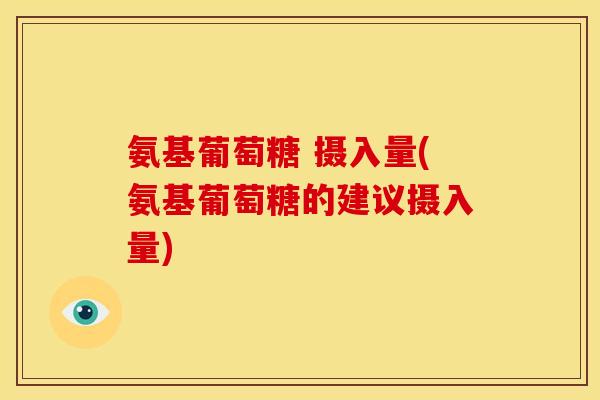 氨基葡萄糖 摄入量(氨基葡萄糖的建议摄入量)