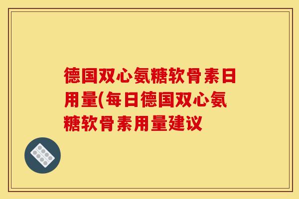 德国双心氨糖软骨素日用量(每日德国双心氨糖软骨素用量建议