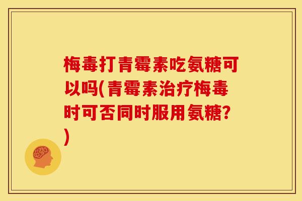 梅毒打青霉素吃氨糖可以吗(青霉素治疗梅毒时可否同时服用氨糖？)