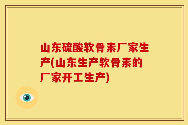 山东硫酸软骨素厂家生产(山东生产软骨素的厂家开工生产)