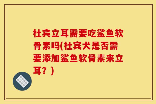 杜宾立耳需要吃鲨鱼软骨素吗(杜宾犬是否需要添加鲨鱼软骨素来立耳？)