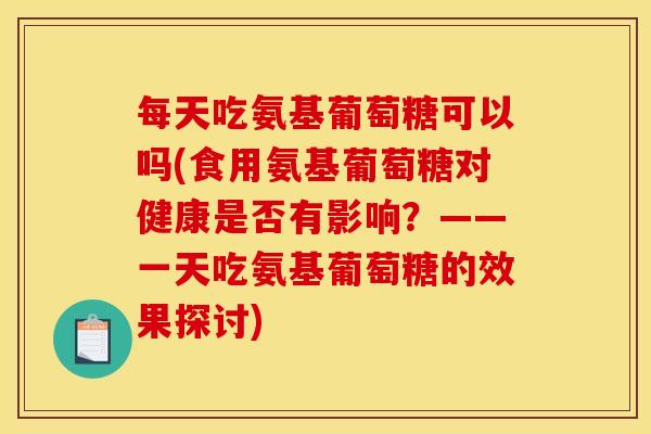 每天吃氨基葡萄糖可以吗(食用氨基葡萄糖对健康是否有影响？——一天吃氨基葡萄糖的效果探讨)