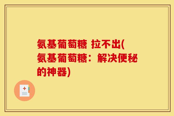 氨基葡萄糖 拉不出(氨基葡萄糖：解决便秘的神器)