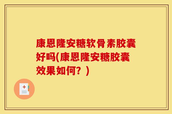康恩隆安糖软骨素胶囊好吗(康恩隆安糖胶囊效果如何？)
