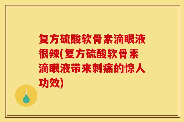复方硫酸软骨素滴眼液很辣(复方硫酸软骨素滴眼液带来刺痛的惊人功效)