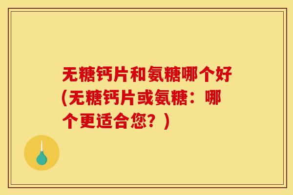 无糖钙片和氨糖哪个好(无糖钙片或氨糖:哪个更适合您?) 无糖钙片和氨糖哪个好(无糖钙片或氨糖:哪个更适合您?)