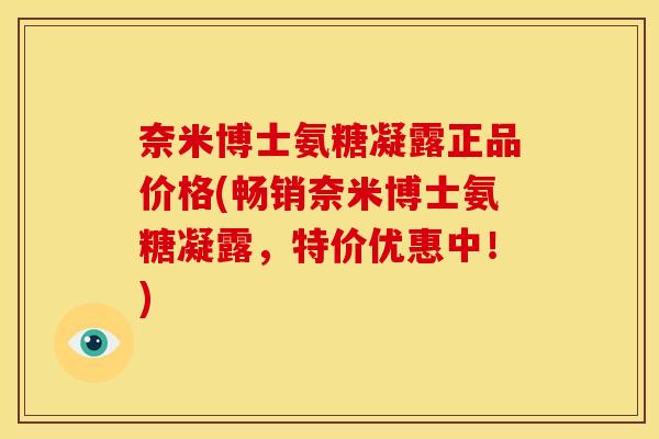 奈米博士氨糖凝露正品价格(畅销奈米博士氨糖凝露，特价优惠中！)