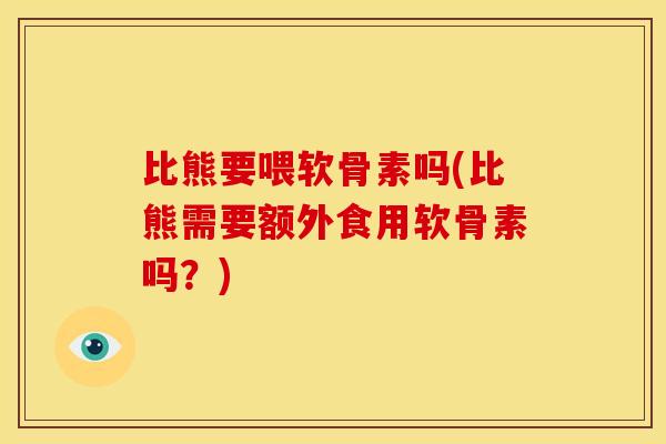 比熊要喂软骨素吗(比熊需要额外食用软骨素吗？)