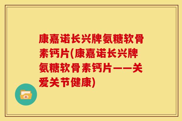 康嘉诺长兴牌氨糖软骨素钙片(康嘉诺长兴牌氨糖软骨素钙片——关爱关节健康)