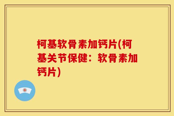 柯基软骨素加钙片(柯基关节保健：软骨素加钙片)