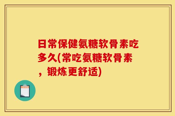 日常保健氨糖软骨素吃多久(常吃氨糖软骨素，锻炼更舒适)
