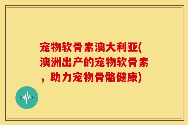 宠物软骨素澳大利亚(澳洲出产的宠物软骨素，助力宠物骨骼健康)