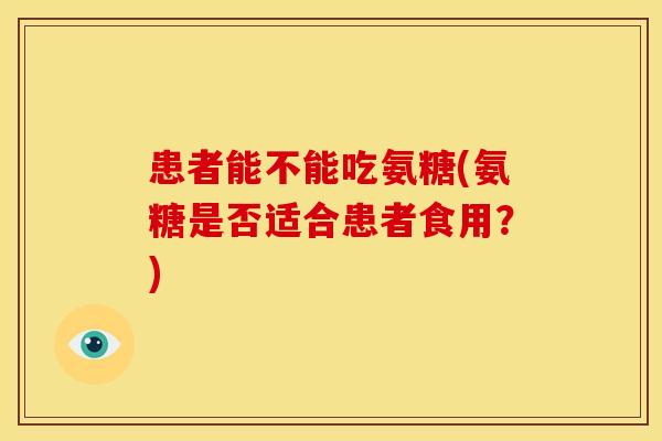 患者能不能吃氨糖(氨糖是否适合患者食用？)