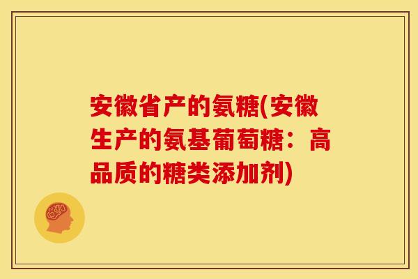 安徽省产的氨糖(安徽生产的氨基葡萄糖：高品质的糖类添加剂)