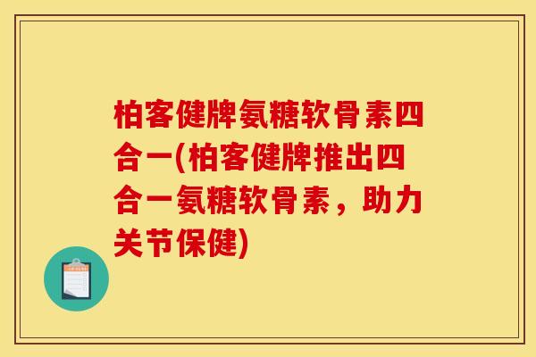柏客健牌氨糖软骨素四合一(柏客健牌推出四合一氨糖软骨素，助力关节保健)