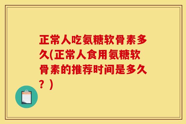 正常人吃氨糖软骨素多久(正常人食用氨糖软骨素的推荐时间是多久？)