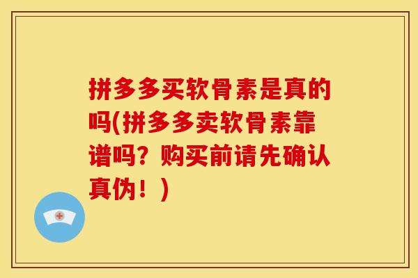 拼多多买软骨素是真的吗(拼多多卖软骨素靠谱吗？购买前请先确认真伪！)