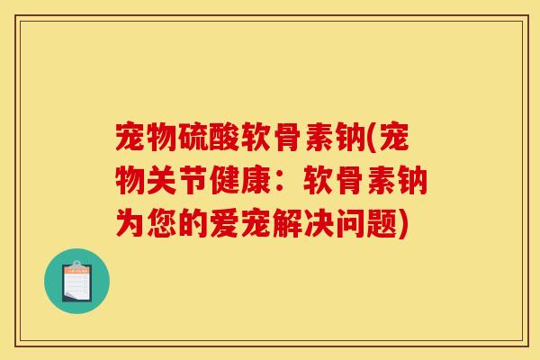宠物硫酸软骨素钠(宠物关节健康：软骨素钠为您的爱宠解决问题)